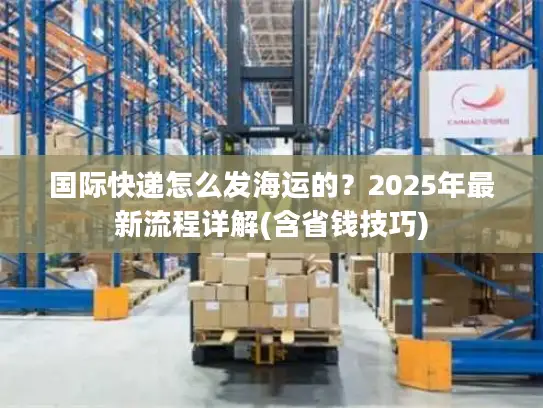 国际快递怎么发海运的？2025年最新流程详解(含省钱技巧)