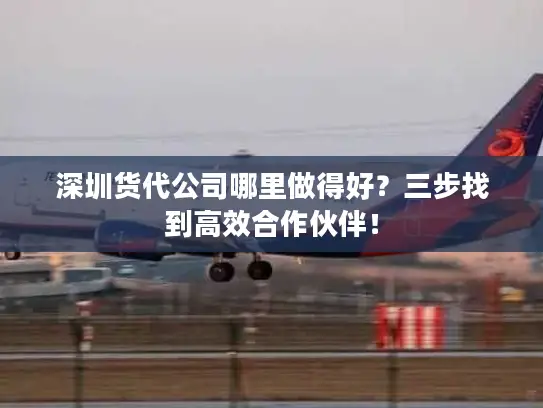 深圳货代公司哪里做得好？三步找到高效合作伙伴！