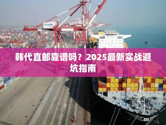 韩代直邮靠谱吗？2025最新实战避坑指南
