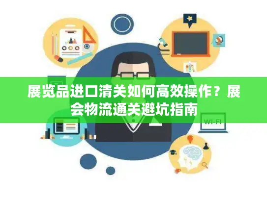 展览品进口清关如何高效操作？展会物流通关避坑指南