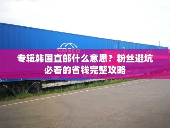 专辑韩国直邮什么意思？粉丝避坑必看的省钱完整攻略