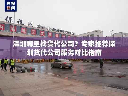 深圳哪里找货代公司？专家推荐深圳货代公司服务对比指南