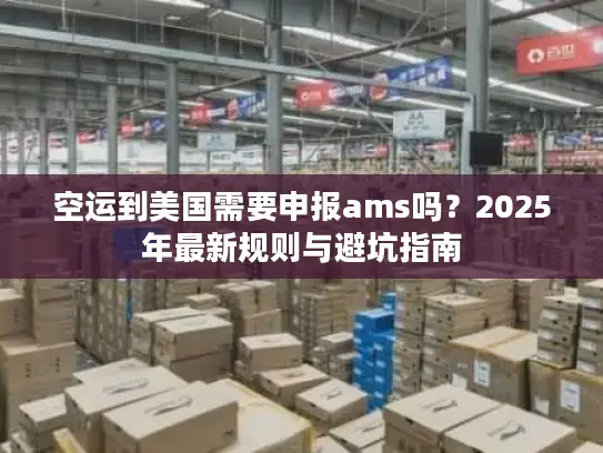 空运到美国需要申报ams吗？2025年最新规则与避坑指南