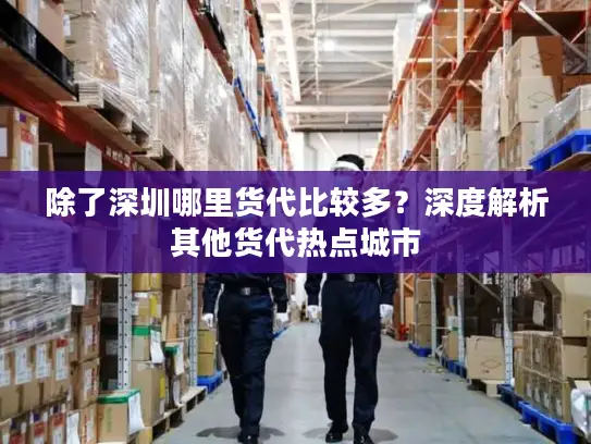 除了深圳哪里货代比较多？深度解析其他货代热点城市