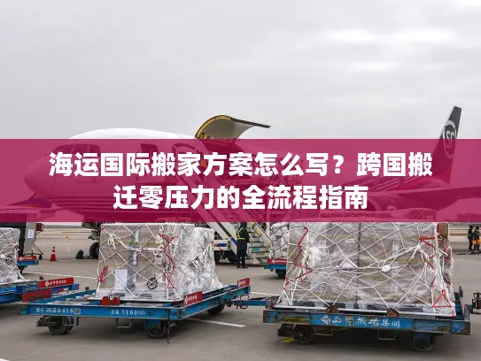 海运国际搬家方案怎么写？跨国搬迁零压力的全流程指南