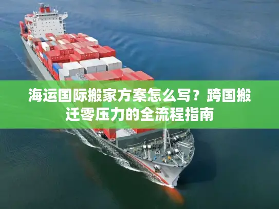 海运国际搬家方案怎么写？跨国搬迁零压力的全流程指南