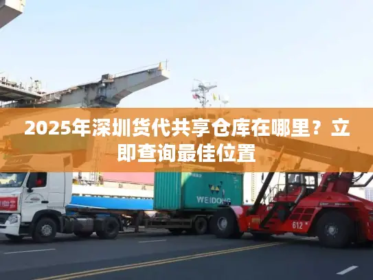 2025年深圳货代共享仓库在哪里？立即查询最佳位置