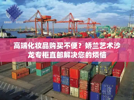 高端化妆品购买不便？娇兰艺术沙龙专柜直邮解决您的烦恼