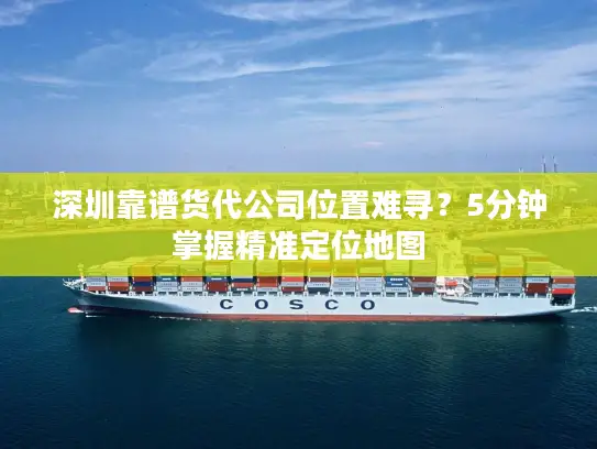 深圳靠谱货代公司位置难寻？5分钟掌握精准定位地图