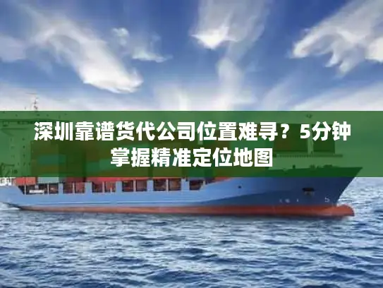 深圳靠谱货代公司位置难寻？5分钟掌握精准定位地图