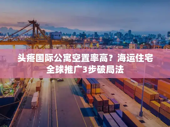 头疼国际公寓空置率高？海运住宅全球推广3步破局法
