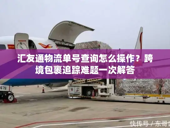 汇友通物流单号查询怎么操作？跨境包裹追踪难题一次解答