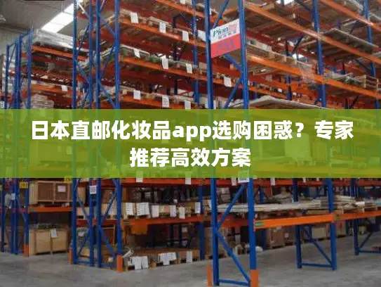 日本直邮化妆品app选购困惑？专家推荐高效方案