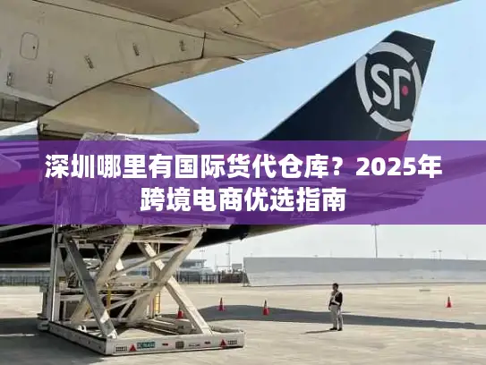 深圳哪里有国际货代仓库？2025年跨境电商优选指南