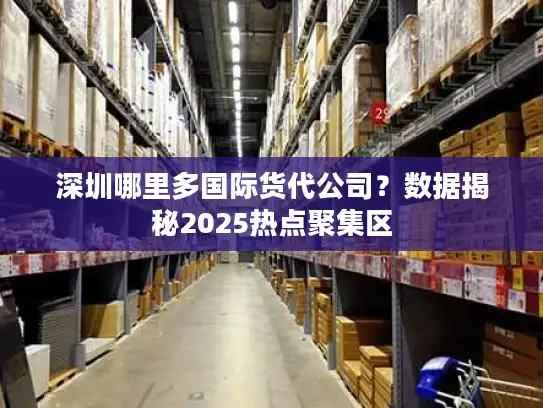 深圳哪里多国际货代公司？数据揭秘2025热点聚集区