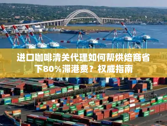 进口咖啡清关代理如何帮烘焙商省下80%滞港费？权威指南