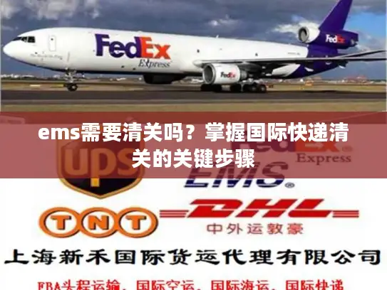 ems需要清关吗？掌握国际快递清关的关键步骤