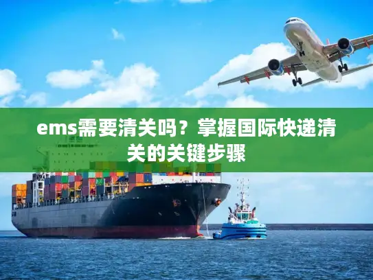 ems需要清关吗？掌握国际快递清关的关键步骤