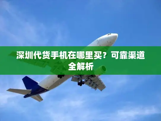 深圳代货手机在哪里买？可靠渠道全解析