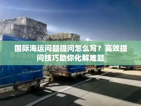 国际海运问题提问怎么写？高效提问技巧助你化解难题