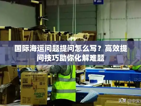 国际海运问题提问怎么写？高效提问技巧助你化解难题