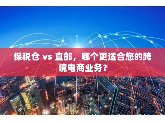 保税仓 vs 直邮，哪个更适合您的跨境电商业务？