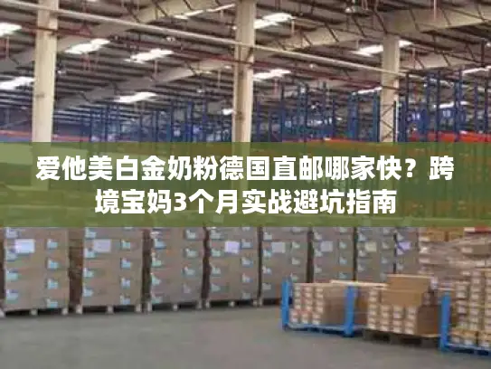 爱他美白金奶粉德国直邮哪家快？跨境宝妈3个月实战避坑指南