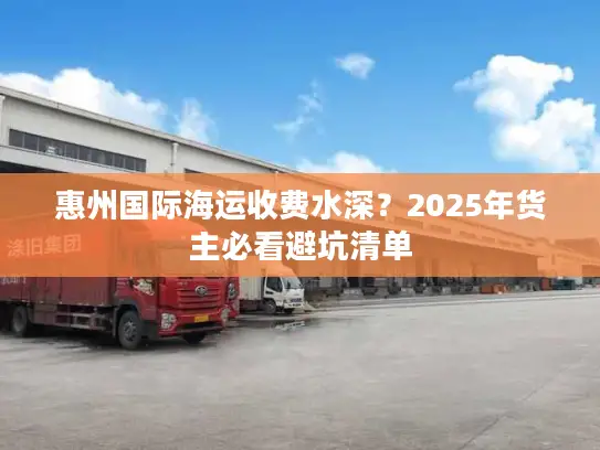 惠州国际海运收费水深？2025年货主必看避坑清单