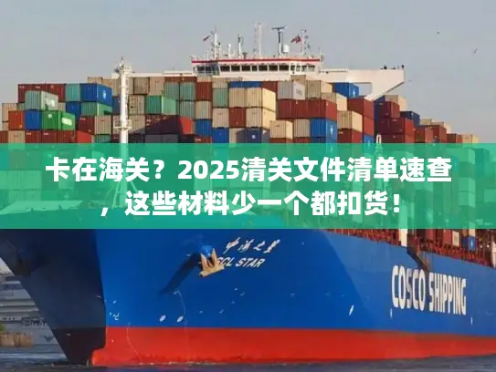 卡在海关？2025清关文件清单速查，这些材料少一个都扣货！