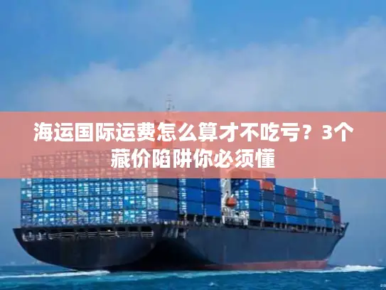 海运国际运费怎么算才不吃亏？3个藏价陷阱你必须懂