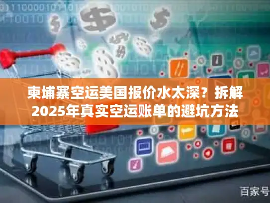 柬埔寨空运美国报价水太深？拆解2025年真实空运账单的避坑方法