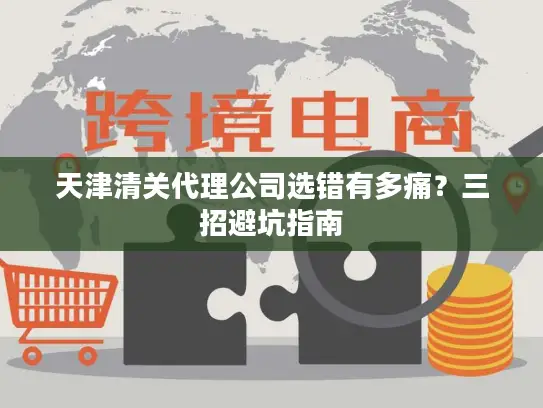 天津清关代理公司选错有多痛？三招避坑指南