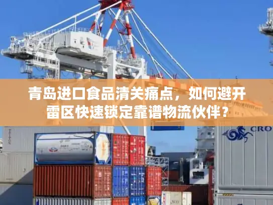 青岛进口食品清关痛点，如何避开雷区快速锁定靠谱物流伙伴？