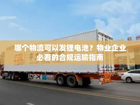 哪个物流可以发锂电池？物业企业必看的合规运输指南