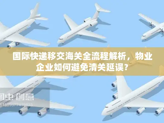 国际快递移交海关全流程解析，物业企业如何避免清关延误？