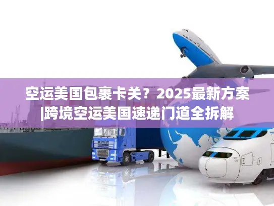 空运美国包裹卡关？2025最新方案|跨境空运美国速递门道全拆解
