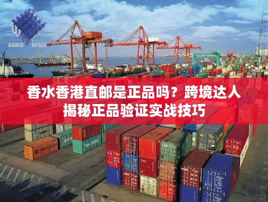 香水香港直邮是正品吗？跨境达人揭秘正品验证实战技巧