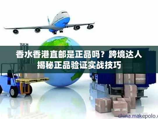 香水香港直邮是正品吗？跨境达人揭秘正品验证实战技巧