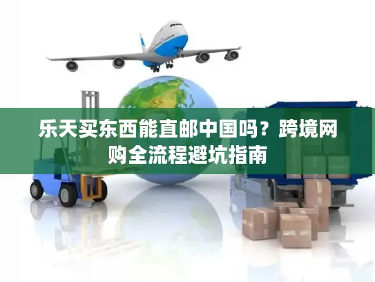 乐天买东西能直邮中国吗？跨境网购全流程避坑指南