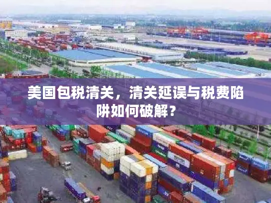 美国包税清关，清关延误与税费陷阱如何破解？