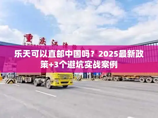 乐天可以直邮中国吗？2025最新政策+3个避坑实战案例