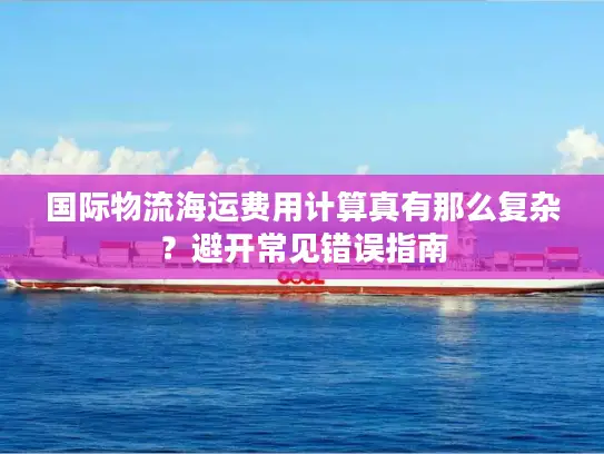 国际物流海运费用计算真有那么复杂？避开常见错误指南