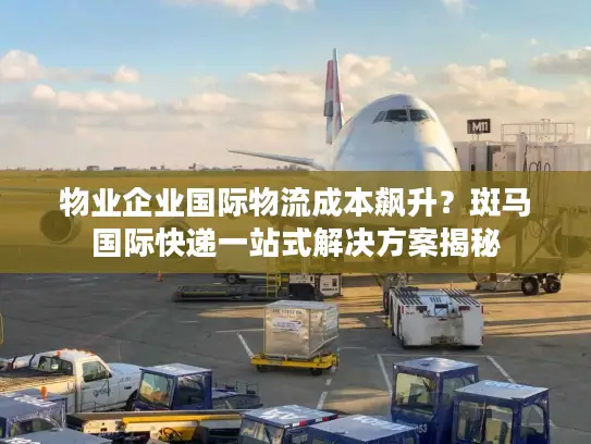 物业企业国际物流成本飙升？斑马国际快递一站式解决方案揭秘