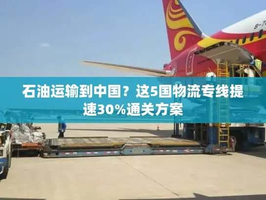石油运输到中国？这5国物流专线提速30%通关方案