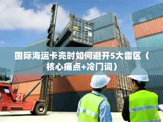 国际海运卡壳时如何避开5大雷区（核心痛点+冷门词）