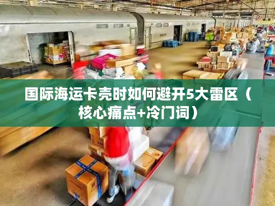 国际海运卡壳时如何避开5大雷区（核心痛点+冷门词）