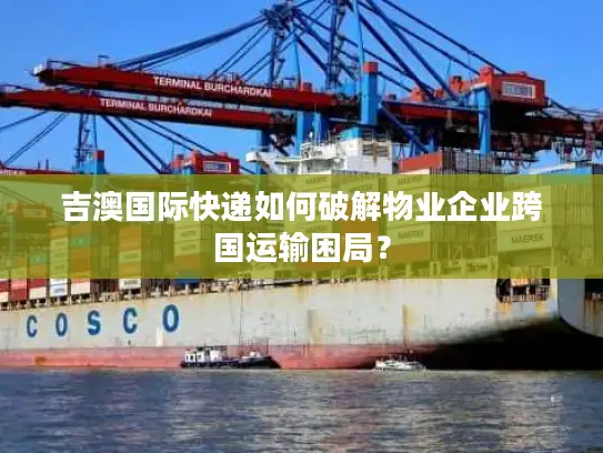 吉澳国际快递如何破解物业企业跨国运输困局？