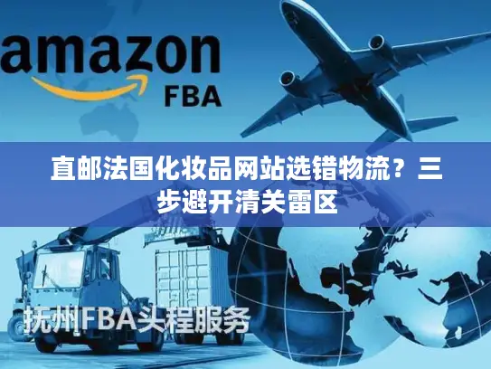 直邮法国化妆品网站选错物流？三步避开清关雷区