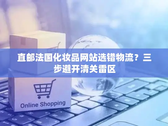 直邮法国化妆品网站选错物流？三步避开清关雷区