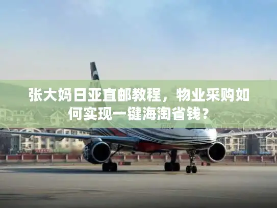 张大妈日亚直邮教程，物业采购如何实现一键海淘省钱？